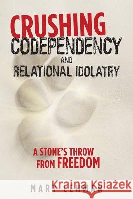 Crushing Codependency and Relational Idolatry: A Stone's Throw from Freedom Mary Lehman 9781973648840 WestBow Press