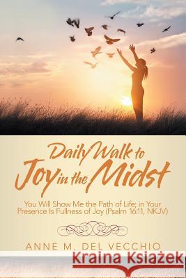 Daily Walk to Joy in the Midst: You Will Show Me the Path of Life; in Your Presence Is Fullness of Joy (Psalm 16:11, Nkjv) Anne M del Vecchio 9781973650034 WestBow Press