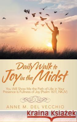 Daily Walk to Joy in the Midst: You Will Show Me the Path of Life; in Your Presence Is Fullness of Joy (Psalm 16:11, Nkjv) Anne M del Vecchio 9781973650041 WestBow Press