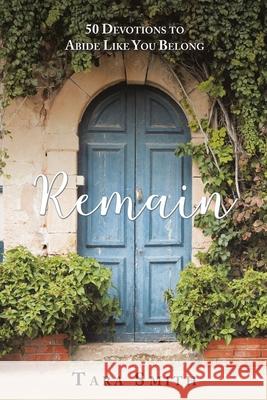 Remain: 50 Devotions to Abide Like You Belong Tara Smith 9781973650065 WestBow Press