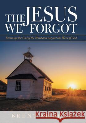The Jesus We Forgot: Knowing the God of the Word and Not Just the Word of God Brent Shores 9781973650454