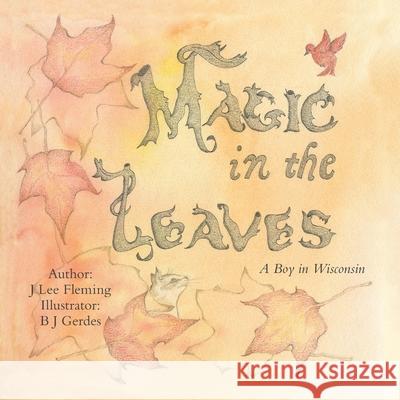 Magic in the Leaves: A Boy in Wisconsin J Lee Fleming, B J Gerdes 9781973650973 WestBow Press