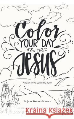 Color Your Day with Jesus: A Devotional Coloring Book Jane Baker-Slabich, Emily Faith Johnson 9781973651031 WestBow Press
