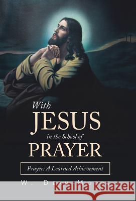 With Jesus in the School of Prayer: Prayer: a Learned Achievement W Dean Moore 9781973651239 WestBow Press
