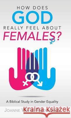 How Does God Really Feel About Females?: A Biblical Study in Gender Equality Joanne White Ferdinando 9781973651437