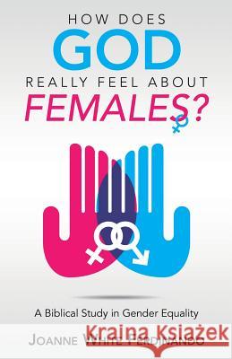 How Does God Really Feel About Females?: A Biblical Study in Gender Equality Joanne White Ferdinando 9781973651444