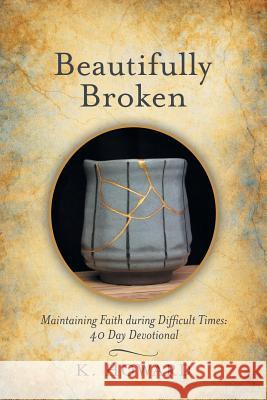 Beautifully Broken: Maintaining Faith During Difficult Times: 40 Day Devotional K Howard 9781973651703 WestBow Press