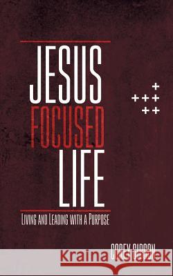 Jesus Focused Life: Living and Leading with a Purpose Corey Gibson 9781973652397 WestBow Press