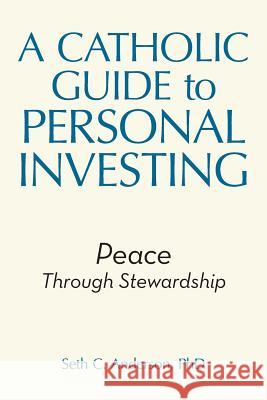 A Catholic Guide to Personal Investing: Peace Through Stewardship Seth C Anderson, PhD 9781973652489 WestBow Press