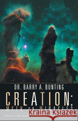 Creation: Myth or Miracle?: If There Is a God, Shouldn't He Be Able to Get the Creation Story Right? Dr Barry a. Bunting 9781973653158 WestBow Press