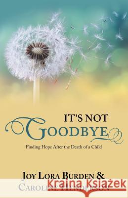 It's Not Goodbye: Finding Hope After the Death of a Child Joy Lora Burden Caroline Henderson 9781973653479 WestBow Press