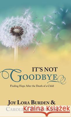 It's Not Goodbye: Finding Hope After the Death of a Child Joy Lora Burden Caroline Henderson 9781973653486