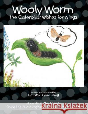Wooly Worm the Caterpillar Wishes for Wings: Book #2 in the Series: Tickle the Hummingbird and His Garden Friends Grandma Lynn Helwig 9781973653608
