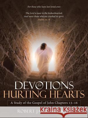 Devotions for Hurting Hearts: A Study of the Gospel of John Chapters 13-16 Robert James Walker 9781973653844