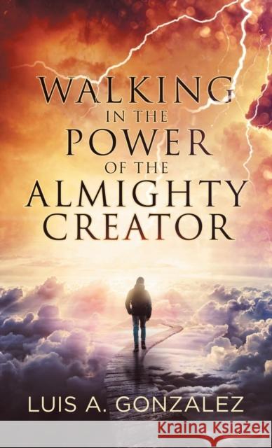 Walking in the Power of the Almighty Creator Luis a. Gonzalez 9781973653950 WestBow Press