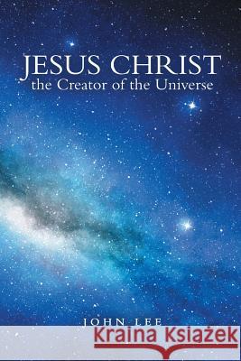 Jesus Christ the Creator of the Universe John Lee 9781973654377 WestBow Press