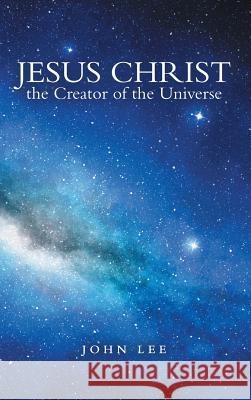Jesus Christ the Creator of the Universe John Lee 9781973654384 WestBow Press