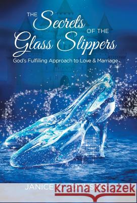 The Secrets of the Glass Slippers: God's Fulfilling Approach to Love & Marriage Janice G. Johnson 9781973654629 WestBow Press