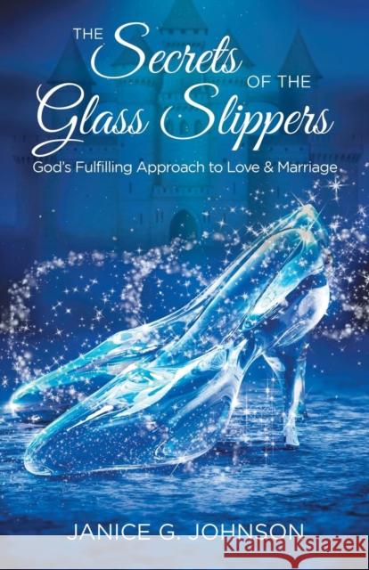 The Secrets of the Glass Slippers: God's Fulfilling Approach to Love & Marriage Janice G. Johnson 9781973654636 WestBow Press