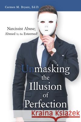 Unmasking the Illusion of Perfection: Narcissist Abuse; Abused by the Esteemed! Carmen M Bryant Ed D 9781973654667 WestBow Press