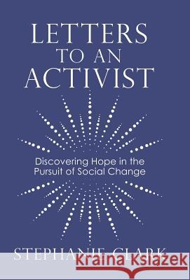 Letters to an Activist: Discovering Hope in the Pursuit of Social Change Stephanie Clark 9781973655596