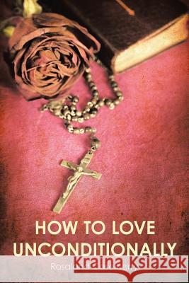 How to Love Unconditionally Rosaland Caselberry 9781973655695 WestBow Press