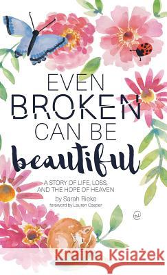 Even Broken Can Be Beautiful: A Story of Life, Loss, and the Hope of Heaven Sarah Rieke Lauren Casper 9781973655800