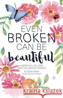 Even Broken Can Be Beautiful: A Story of Life, Loss, and the Hope of Heaven Sarah Rieke Lauren Casper 9781973655817