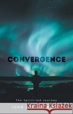 Convergence: The Spirit-Led Journey John Phillip Moore 9781973655916 WestBow Press