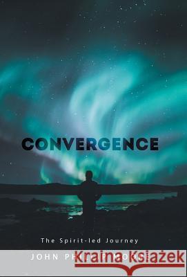 Convergence: The Spirit-Led Journey John Phillip Moore 9781973655923 WestBow Press