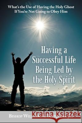 Having a Successful Life Being Led by the Holy Spirit: What's the Use of Having the Holy Ghost If You'Re Not Going to Obey Him Bishop William a. Mitchel 9781973656685 WestBow Press