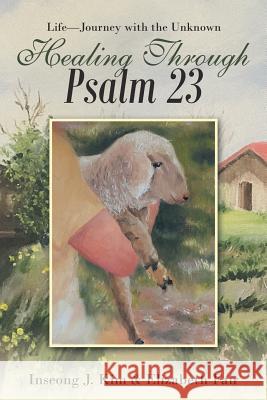Healing Through Psalm 23: Life-Journey with the Unknown Inseong J Kim, Elizabeth Fair 9781973657750 WestBow Press