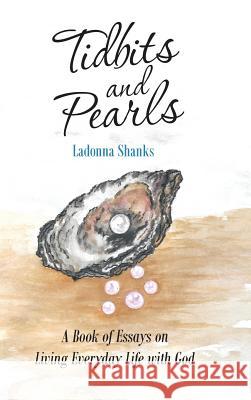 Tidbits and Pearls: A Book of Essays on Living Everyday Life with God Ladonna Shanks 9781973658597