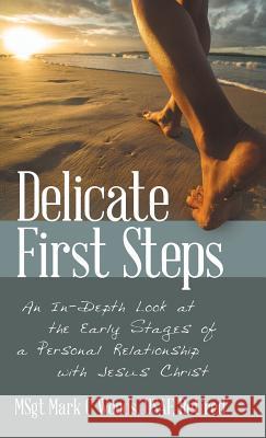Delicate First Steps: An In-Depth Look at the Early Stages of a Personal Relationship with Jesus Christ Msgt Mark C. Wood 9781973658702