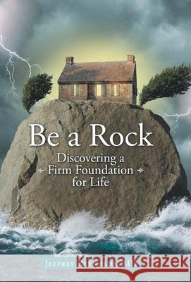 Be a Rock: Discovering a Firm Foundation for Life Jeffrey Reynolds 9781973658849 WestBow Press