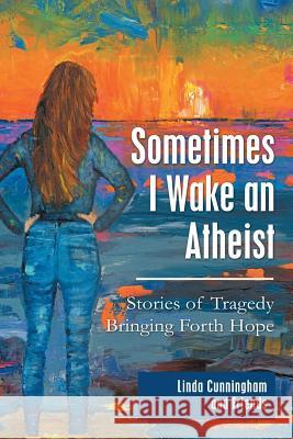 Sometimes I Wake an Atheist: Stories of Tragedy Bringing Forth Hope Linda Cunningham 9781973659143