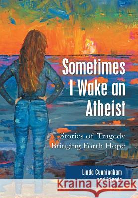 Sometimes I Wake an Atheist: Stories of Tragedy Bringing Forth Hope Linda Cunningham 9781973659167