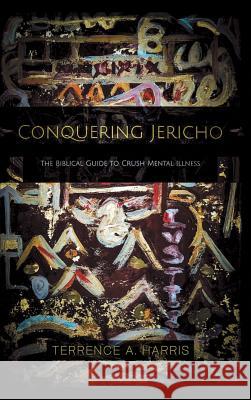 Conquering Jericho: The Biblical Guide to Crush Mental Illness Terrence a. Harris 9781973659938 WestBow Press
