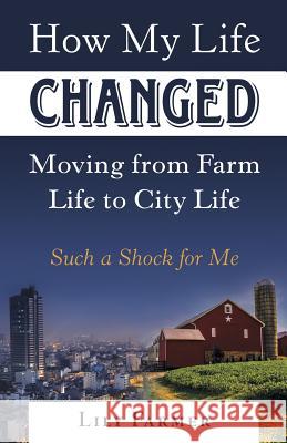 How My Life Changed Moving from Farm Life to City Life: Such a Shock for Me Lily Farmer 9781973660408 WestBow Press