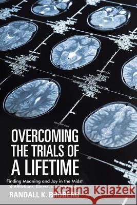 Overcoming the Trials of a Lifetime: Finding Meaning and Joy in the Midst of Afflictions, Illness, and Hardships Randall K. Broberg 9781973660583 WestBow Press