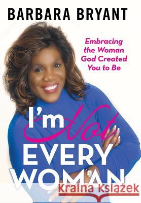I'm Not Every Woman: Embracing the Woman God Created You to Be Barbara Bryant 9781973661238