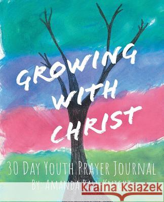 Growing with Christ: 30 Day Youth Prayer Journal Amanda Ball-Knight 9781973661412