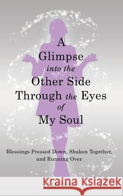 A Glimpse into the Other Side Through the Eyes of My Soul: Blessings Pressed Down, Shaken Together, and Running Over Louise 9781973661498