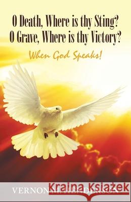 O Death, Where Is Thy Sting? O Grave, Where Is Thy Victory?: When God Speaks! Vernon M Henderson 9781973661917 WestBow Press