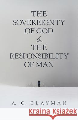 The Sovereignty of God & the Responsibility of Man A. C. Clayman 9781973662686 WestBow Press
