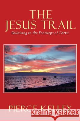 The Jesus Trail: Following in the Footsteps of Christ Pierce Kelley 9781973664130 WestBow Press