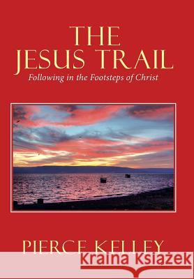 The Jesus Trail: Following in the Footsteps of Christ Pierce Kelley 9781973664154 WestBow Press