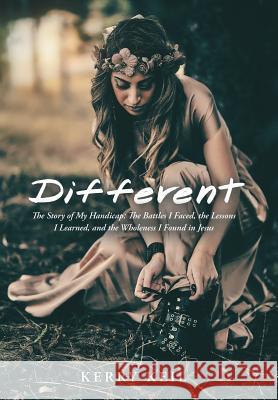 Different: The Story of My Handicap: the Battles I Faced, the Lessons I Learned, and the Wholeness I Found in Jesus Kerry Keil 9781973664284