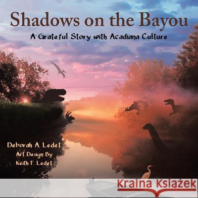 Shadows on the Bayou: A Grateful Story with Acadiana Culture Deborah a Ledet, Keith F Ledet 9781973664529