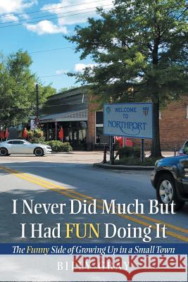 I Never Did Much but I Had Fun Doing It: The Funny Side of Growing up in a Small Town Billy Gray 9781973664956 WestBow Press